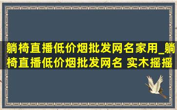 躺椅直播(低价烟批发网)名家用_躺椅直播(低价烟批发网)名 实木摇摇椅